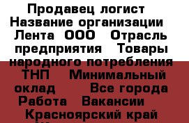 Продавец-логист › Название организации ­ Лента, ООО › Отрасль предприятия ­ Товары народного потребления (ТНП) › Минимальный оклад ­ 1 - Все города Работа » Вакансии   . Красноярский край,Железногорск г.